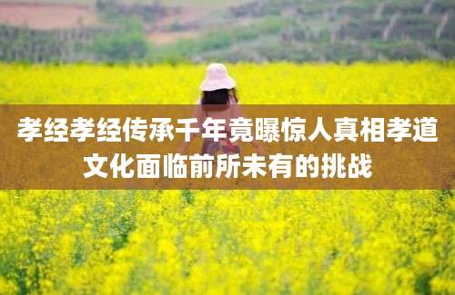 孝经孝经传承千年竟曝惊人真相孝道文化面临前所未有的挑战