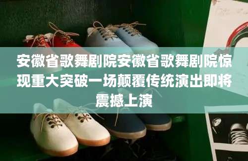 安徽省歌舞剧院安徽省歌舞剧院惊现重大突破一场颠覆传统演出即将震撼上演
