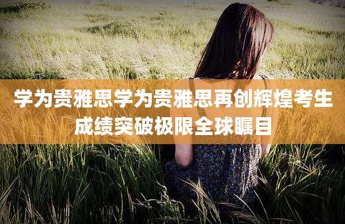 学为贵雅思学为贵雅思再创辉煌考生成绩突破极限全球瞩目