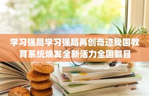 学习强局学习强局再创奇迹我国教育系统焕发全新活力全国瞩目