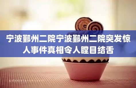 宁波鄞州二院宁波鄞州二院突发惊人事件真相令人瞠目结舌