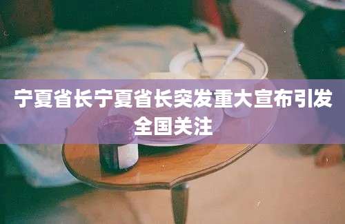 宁夏省长宁夏省长突发重大宣布引发全国关注