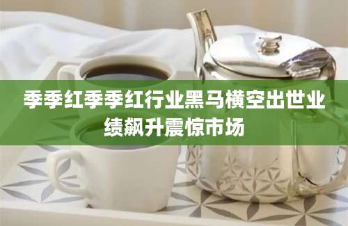 季季红季季红行业黑马横空出世业绩飙升震惊市场