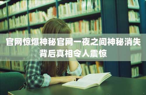 官网惊爆神秘官网一夜之间神秘消失背后真相令人震惊