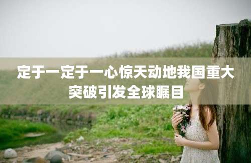 定于一定于一心惊天动地我国重大突破引发全球瞩目
