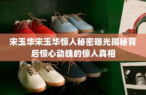 宋玉华宋玉华惊人秘密曝光揭秘背后惊心动魄的惊人真相