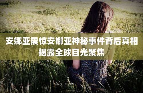 安娜亚震惊安娜亚神秘事件背后真相揭露全球目光聚焦