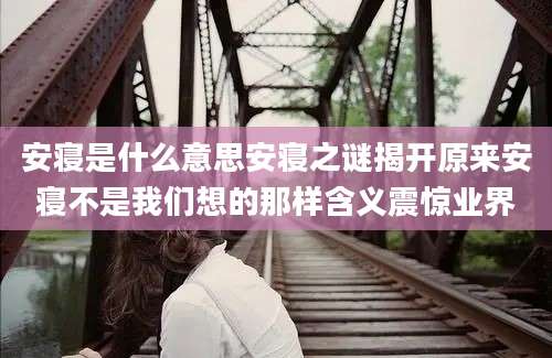 安寝是什么意思安寝之谜揭开原来安寝不是我们想的那样含义震惊业界