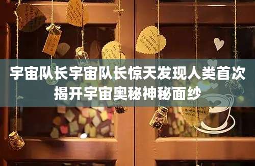 宇宙队长宇宙队长惊天发现人类首次揭开宇宙奥秘神秘面纱
