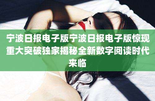 宁波日报电子版宁波日报电子版惊现重大突破独家揭秘全新数字阅读时代来临