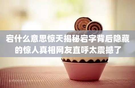 宕什么意思惊天揭秘宕字背后隐藏的惊人真相网友直呼太震撼了