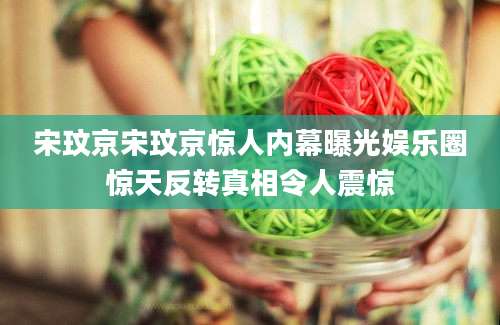 宋玟京宋玟京惊人内幕曝光娱乐圈惊天反转真相令人震惊