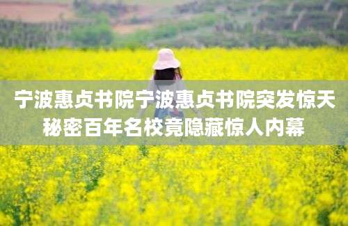 宁波惠贞书院宁波惠贞书院突发惊天秘密百年名校竟隐藏惊人内幕