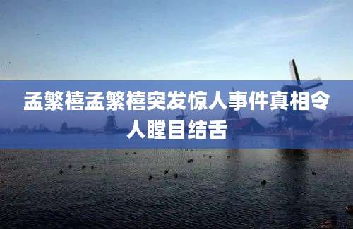 孟繁禧孟繁禧突发惊人事件真相令人瞠目结舌