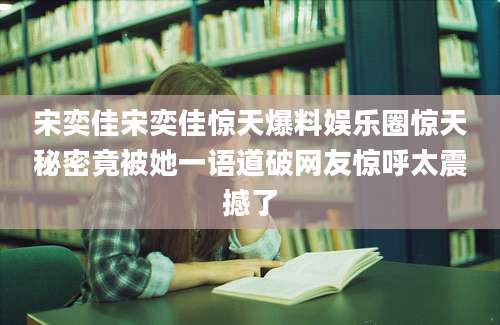 宋奕佳宋奕佳惊天爆料娱乐圈惊天秘密竟被她一语道破网友惊呼太震撼了