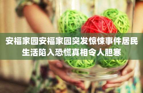 安福家园安福家园突发惊悚事件居民生活陷入恐慌真相令人胆寒