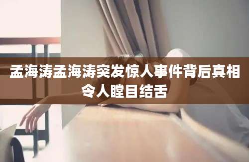 孟海涛孟海涛突发惊人事件背后真相令人瞠目结舌