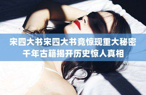 宋四大书宋四大书竟惊现重大秘密千年古籍揭开历史惊人真相