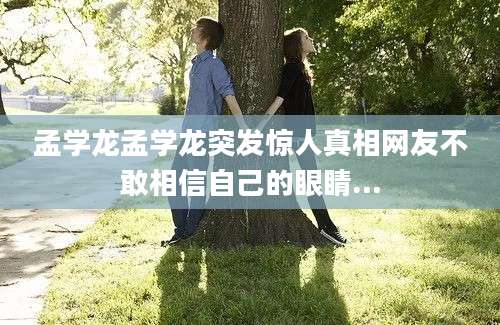 孟学龙孟学龙突发惊人真相网友不敢相信自己的眼睛...