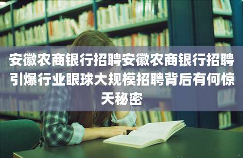 安徽农商银行招聘安徽农商银行招聘引爆行业眼球大规模招聘背后有何惊天秘密