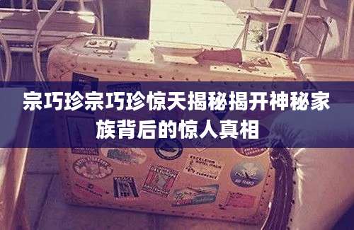 宗巧珍宗巧珍惊天揭秘揭开神秘家族背后的惊人真相