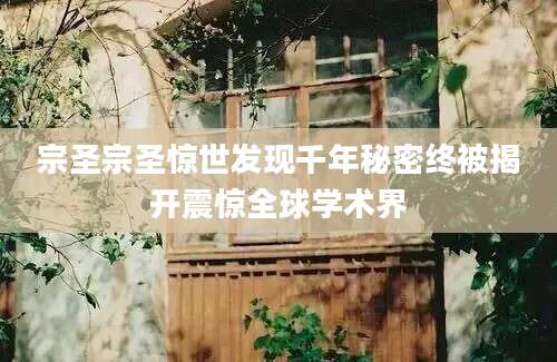 宗圣宗圣惊世发现千年秘密终被揭开震惊全球学术界