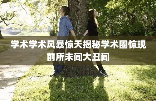 学术学术风暴惊天揭秘学术圈惊现前所未闻大丑闻