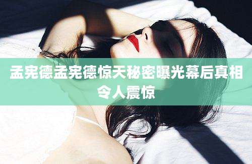 孟宪德孟宪德惊天秘密曝光幕后真相令人震惊