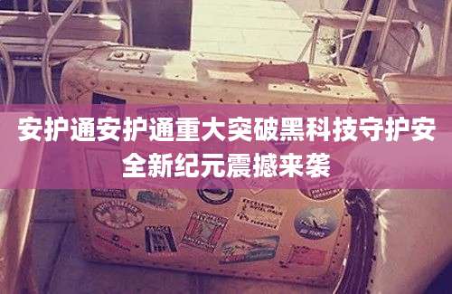 安护通安护通重大突破黑科技守护安全新纪元震撼来袭