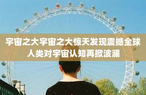 宇宙之大宇宙之大惊天发现震撼全球人类对宇宙认知再掀波澜