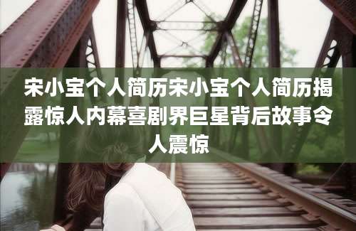 宋小宝个人简历宋小宝个人简历揭露惊人内幕喜剧界巨星背后故事令人震惊
