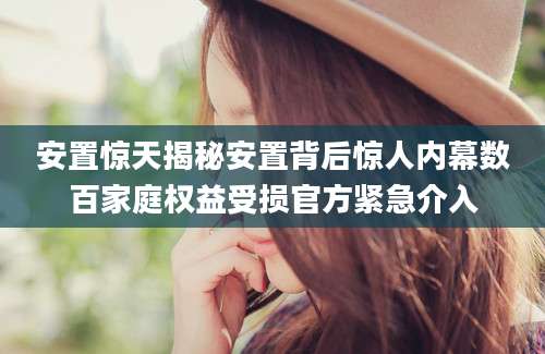 安置惊天揭秘安置背后惊人内幕数百家庭权益受损官方紧急介入
