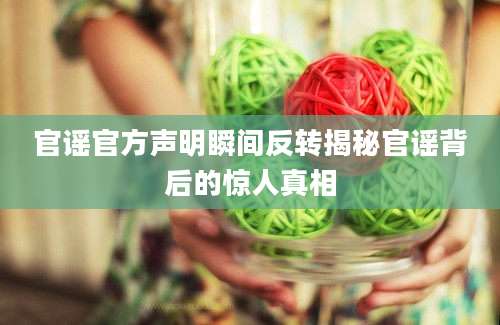 官谣官方声明瞬间反转揭秘官谣背后的惊人真相
