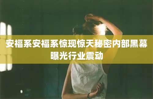 安福系安福系惊现惊天秘密内部黑幕曝光行业震动
